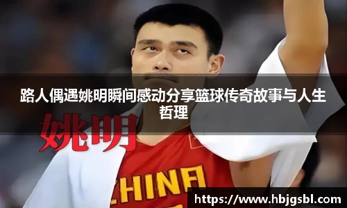 路人偶遇姚明瞬间感动分享篮球传奇故事与人生哲理