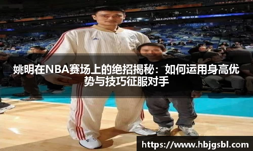 姚明在NBA赛场上的绝招揭秘：如何运用身高优势与技巧征服对手