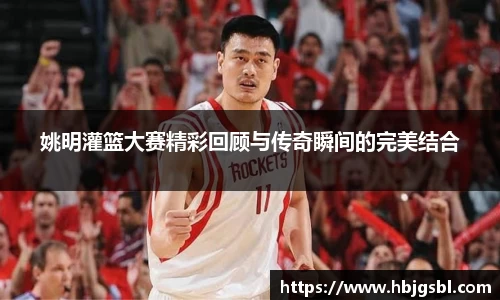姚明灌篮大赛精彩回顾与传奇瞬间的完美结合