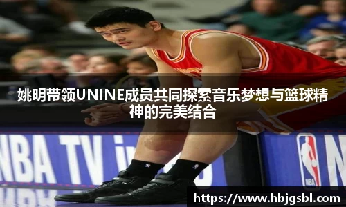 姚明带领UNINE成员共同探索音乐梦想与篮球精神的完美结合